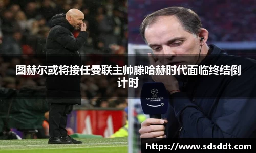 图赫尔或将接任曼联主帅滕哈赫时代面临终结倒计时