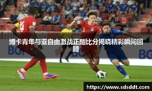 博卡青年与亚自由激战正酣比分揭晓精彩瞬间回顾