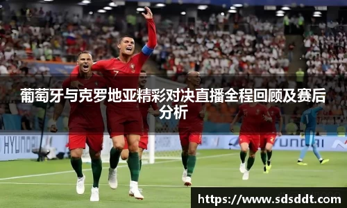 葡萄牙与克罗地亚精彩对决直播全程回顾及赛后分析