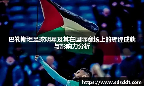 巴勒斯坦足球明星及其在国际赛场上的辉煌成就与影响力分析