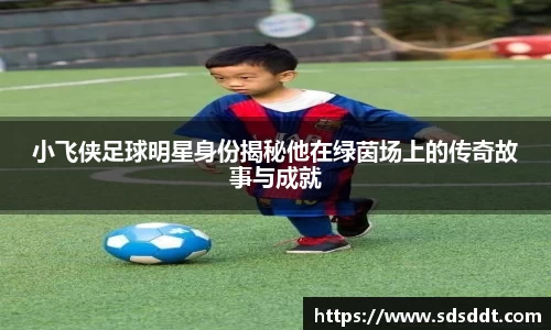 小飞侠足球明星身份揭秘他在绿茵场上的传奇故事与成就